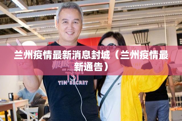 兰州疫情最新消息封城(兰州疫情最新通告) 兰州疫情最新消息封城(兰州疫情最新通告)