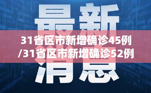 31省区市新增确诊45例/31省区市新增确诊52例