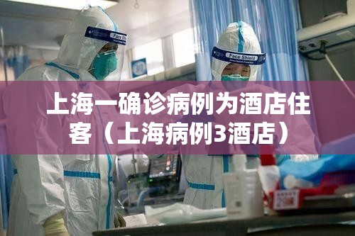 上海一确诊病例为酒店住客(上海病例3酒店) 上海一确诊病例为酒店住客(上海病例3酒店)