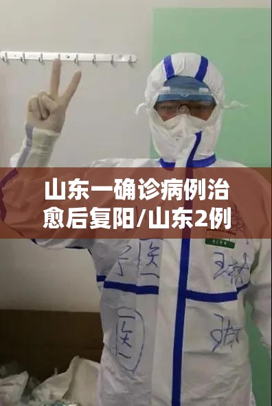 山东一确诊病例治愈后复阳/山东2例复阳 山东一确诊病例治愈后复阳/山东2例复阳