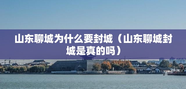 山东聊城为什么要封城(山东聊城封城是真的吗) 山东聊城为什么要封城(山东聊城封城是真的吗)