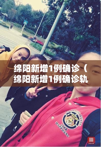 绵阳新增1例确诊（绵阳新增1例确诊轨迹）