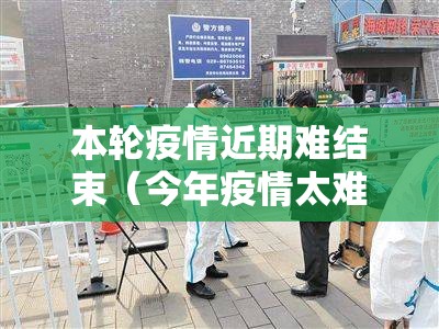 本轮疫情近期难结束（今年疫情太难了）