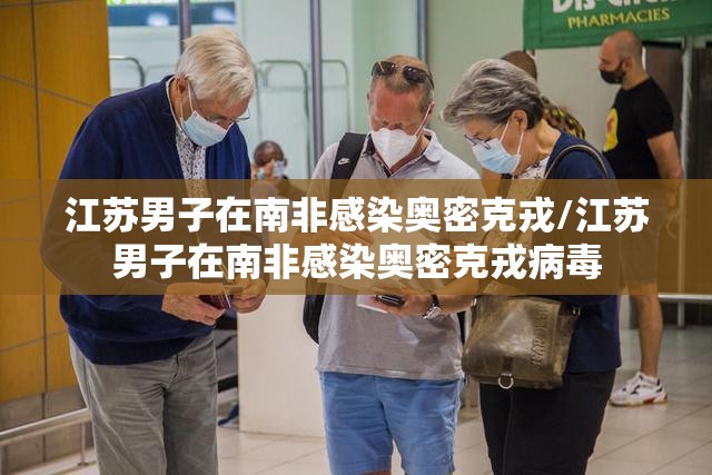 江苏男子在南非感染奥密克戎/江苏男子在南非感染奥密克戎病毒