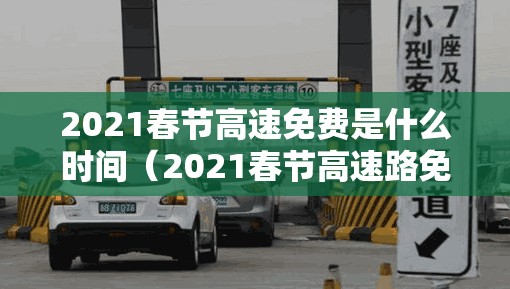 2021春节高速免费是什么时间（2021春节高速路免费日期）