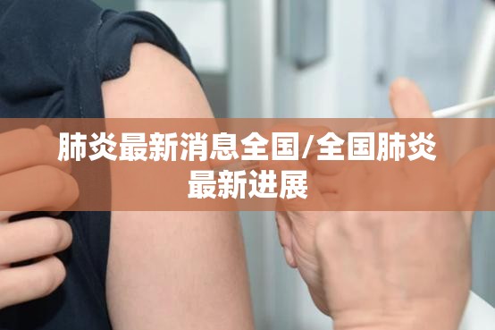 肺炎最新消息全国/全国肺炎最新进展