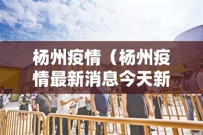 杨州疫情(杨州疫情最新消息今天新增) 杨州疫情(杨州疫情最新消息今天新增)
