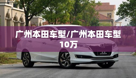 广州本田车型/广州本田车型10万