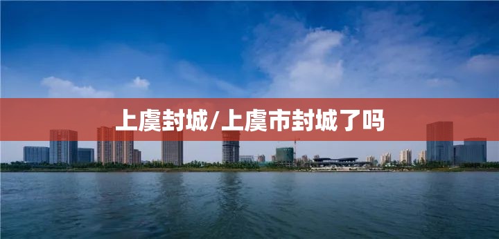上虞封城/上虞市封城了吗 上虞封城/上虞市封城了吗