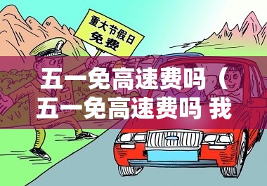 五一免高速费吗（五一免高速费吗 我）