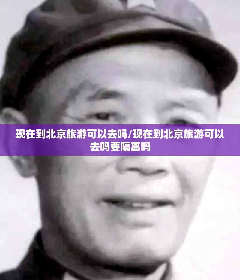 现在到北京旅游可以去吗/现在到北京旅游可以去吗要隔离吗