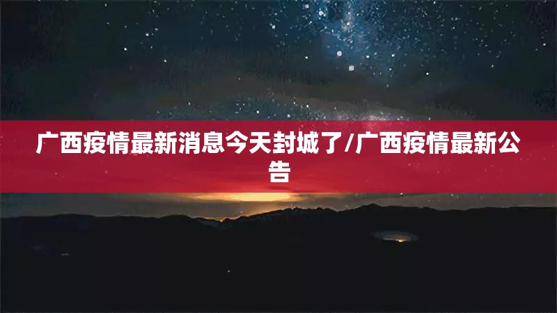 广西疫情最新消息今天封城了/广西疫情最新公告 广西疫情最新消息今天封城了/广西疫情最新公告