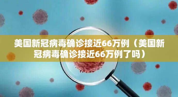 美国新冠病毒确诊接近66万例(美国新冠病毒确诊接近66万例了吗) 美国新冠病毒确诊接近66万例(美国新冠病毒确诊接近66万例了吗)