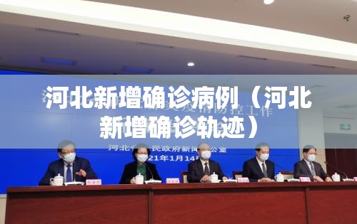 河北新增确诊病例(河北新增确诊轨迹) 河北新增确诊病例(河北新增确诊轨迹)