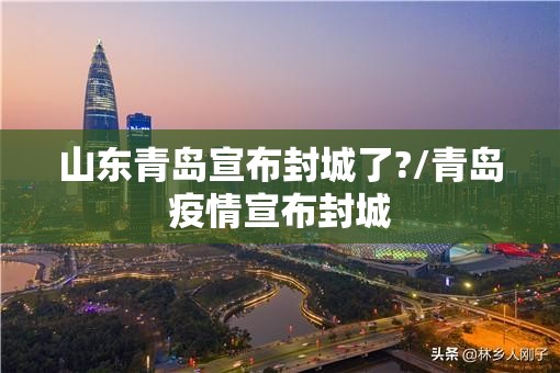 山东青岛宣布封城了?/青岛疫情宣布封城 山东青岛宣布封城了?/青岛疫情宣布封城