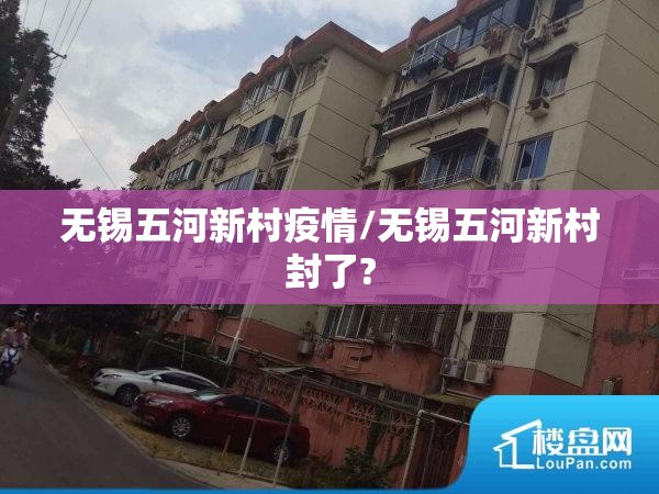 无锡五河新村疫情/无锡五河新村封了? 无锡五河新村疫情/无锡五河新村封了?