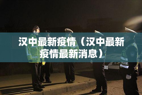 汉中最新疫情（汉中最新疫情最新消息）
