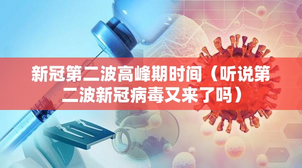 新冠第二波高峰期时间（听说第二波新冠病毒又来了吗）