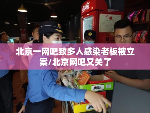 北京一网吧致多人感染老板被立案/北京网吧又关了