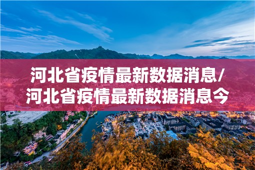 河北省疫情最新数据消息/河北省疫情最新数据消息今天新增 河北省疫情最新数据消息/河北省疫情最新数据消息今天新增
