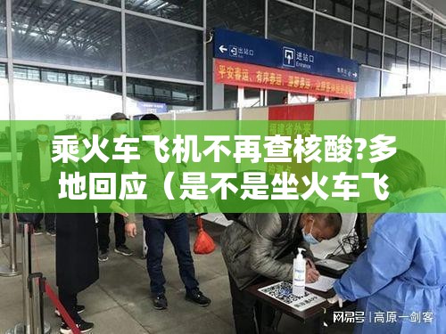 乘火车飞机不再查核酸?多地回应（是不是坐火车飞机都要核酸检测）