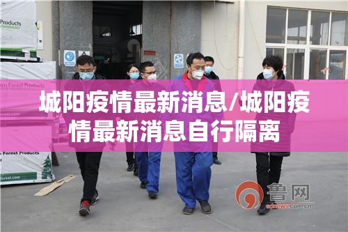 城阳疫情最新消息/城阳疫情最新消息自行隔离