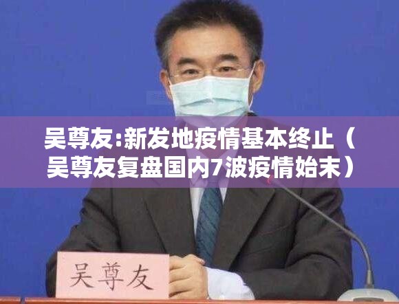 吴尊友:新发地疫情基本终止（吴尊友复盘国内7波疫情始末）