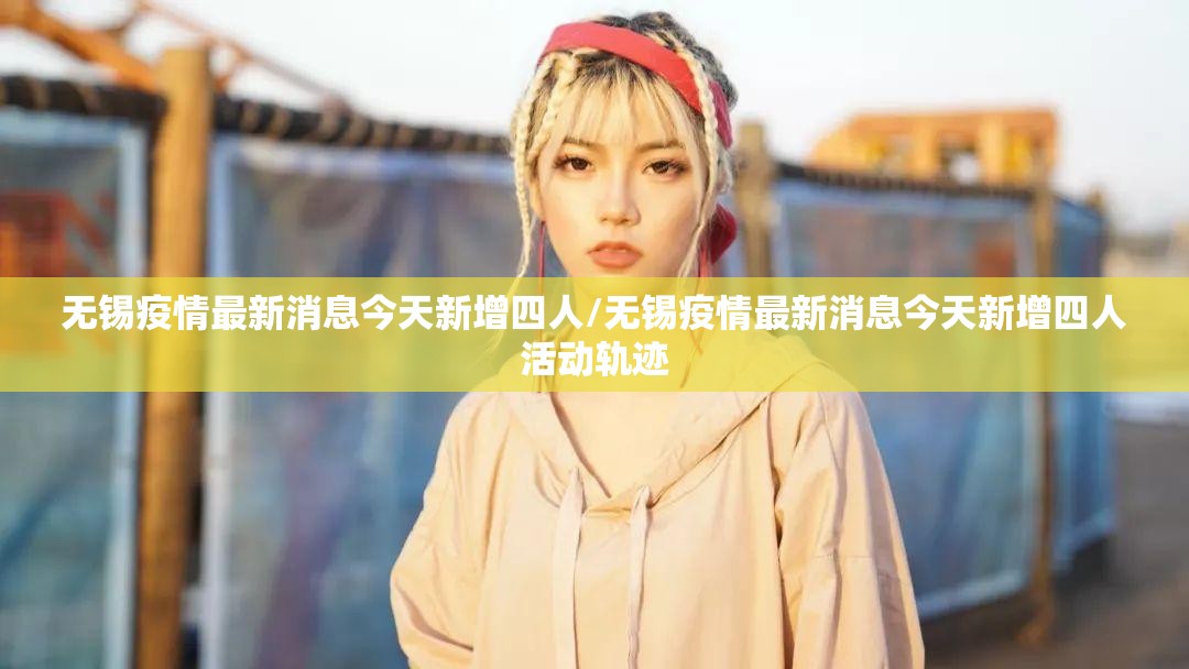 无锡疫情最新消息今天新增四人/无锡疫情最新消息今天新增四人活动轨迹 无锡疫情最新消息今天新增四人/无锡疫情最新消息今天新增四人活动轨迹