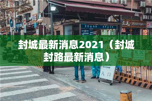 封城最新消息2021（封城封路最新消息）