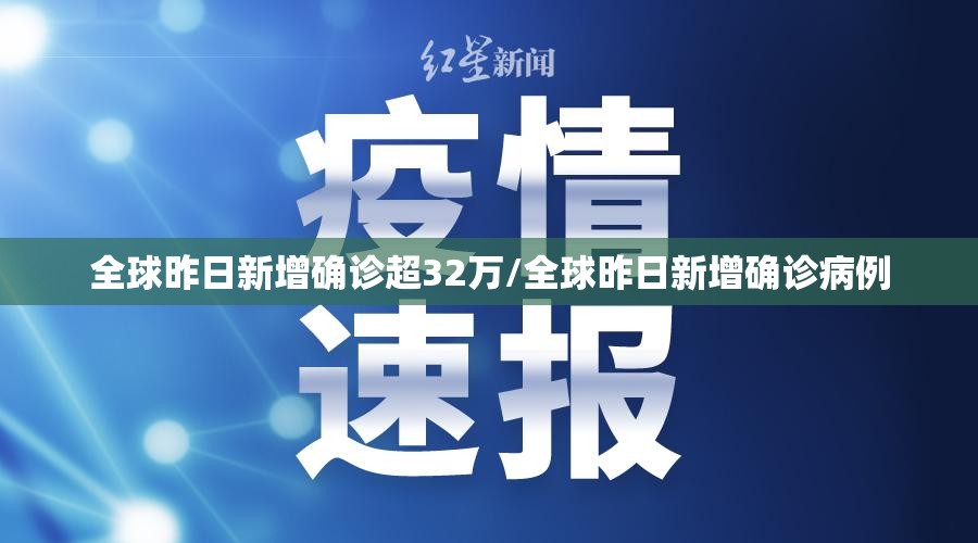 全球昨日新增确诊超32万/全球昨日新增确诊病例