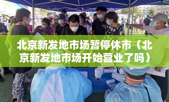 北京新发地市场暂停休市（北京新发地市场开始营业了吗）