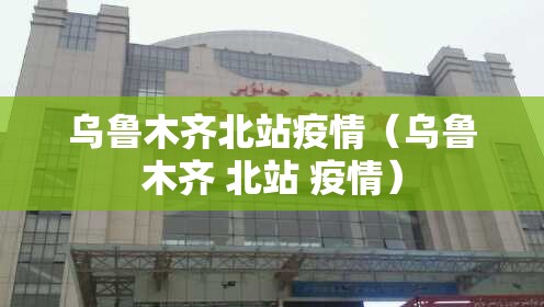 乌鲁木齐北站疫情（乌鲁木齐 北站 疫情）