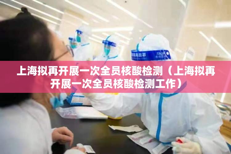 上海拟再开展一次全员核酸检测(上海拟再开展一次全员核酸检测工作) 上海拟再开展一次全员核酸检测(上海拟再开展一次全员核酸检测工作)