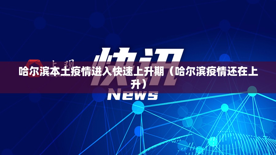 哈尔滨本土疫情进入快速上升期（哈尔滨疫情还在上升）