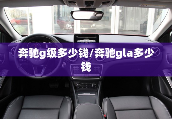 奔驰g级多少钱/奔驰gla多少钱 奔驰g级多少钱/奔驰gla多少钱