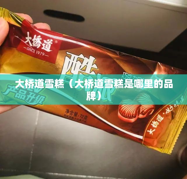 大桥道雪糕(大桥道雪糕是哪里的品牌) 大桥道雪糕(大桥道雪糕是哪里的品牌)