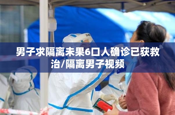男子求隔离未果6口人确诊已获救治/隔离男子视频 男子求隔离未果6口人确诊已获救治/隔离男子视频