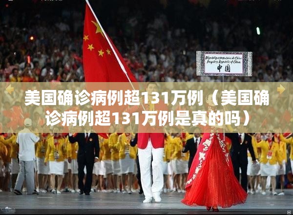 美国确诊病例超131万例(美国确诊病例超131万例是真的吗) 美国确诊病例超131万例(美国确诊病例超131万例是真的吗)