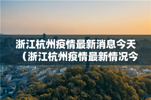 浙江杭州疫情最新消息今天(浙江杭州疫情最新情况今天) 浙江杭州疫情最新消息今天(浙江杭州疫情最新情况今天)