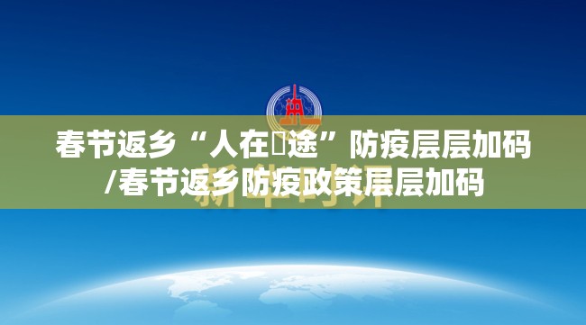 春节返乡“人在囧途”防疫层层加码/春节返乡防疫政策层层加码 春节返乡“人在囧途”防疫层层加码/春节返乡防疫政策层层加码
