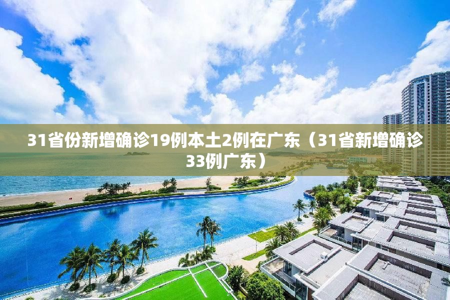 31省份新增确诊19例本土2例在广东(31省新增确诊33例广东) 31省份新增确诊19例本土2例在广东(31省新增确诊33例广东)