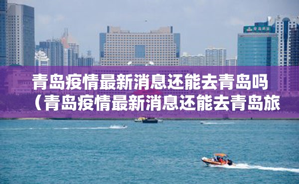 青岛疫情最新消息还能去青岛吗(青岛疫情最新消息还能去青岛旅游吗) 青岛疫情最新消息还能去青岛吗(青岛疫情最新消息还能去青岛旅游吗)