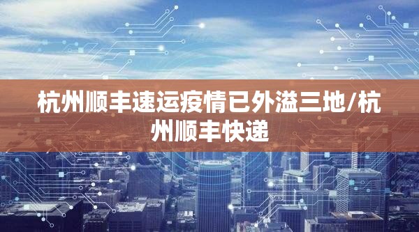 杭州顺丰速运疫情已外溢三地/杭州顺丰快递 杭州顺丰速运疫情已外溢三地/杭州顺丰快递