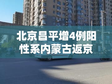 北京昌平增4例阳性系内蒙古返京/北京昌平到内蒙多远 北京昌平增4例阳性系内蒙古返京/北京昌平到内蒙多远