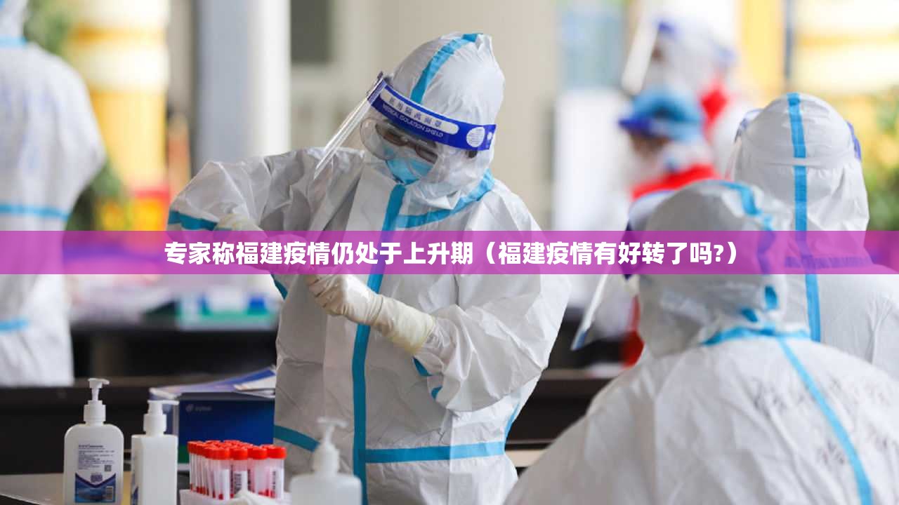 专家称福建疫情仍处于上升期(福建疫情有好转了吗?) 专家称福建疫情仍处于上升期(福建疫情有好转了吗?)