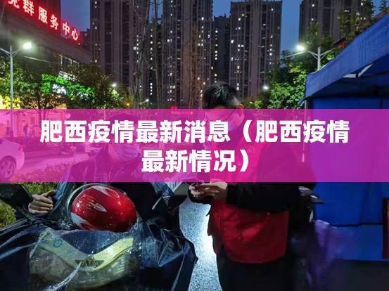 肥西疫情最新消息(肥西疫情最新情况) 肥西疫情最新消息(肥西疫情最新情况)