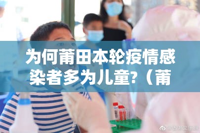 为何莆田本轮疫情感染者多为儿童?(莆田疫情为什么都是小孩) 为何莆田本轮疫情感染者多为儿童?(莆田疫情为什么都是小孩)