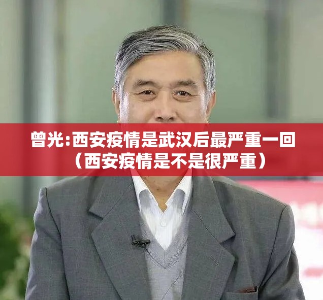 曾光:西安疫情是武汉后最严重一回(西安疫情是不是很严重) 曾光:西安疫情是武汉后最严重一回(西安疫情是不是很严重)