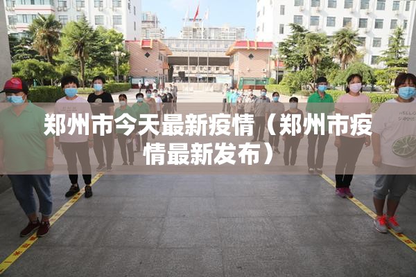 郑州市今天最新疫情(郑州市疫情最新发布) 郑州市今天最新疫情(郑州市疫情最新发布)