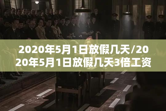 2020年5月1日放假几天/2020年5月1日放假几天3倍工资 2020年5月1日放假几天/2020年5月1日放假几天3倍工资